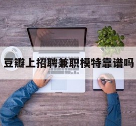 顺德豆瓣上雇用兼职模特靠谱吗的简单介绍