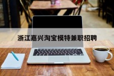 顺德浙江嘉兴淘宝模特兼职雇用(浙江嘉兴淘宝模特兼职雇用信息)