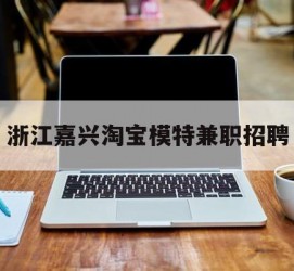 顺德浙江嘉兴淘宝模特兼职雇用(浙江嘉兴淘宝模特兼职雇用信息)