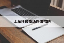 顺德上海顶级夜场伴游雇用(上海顶级夜场伴游雇用网)