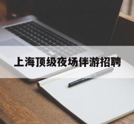 顺德上海顶级夜场伴游雇用(上海顶级夜场伴游雇用网)