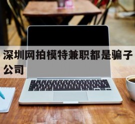 顺德深圳网拍模特兼职都是骗子公司(雇用网拍模特是实是假)