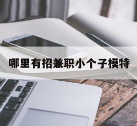 顺德哪里有招兼职小个子模特(哪里有招兼职小个子模特的)