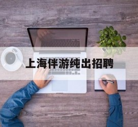 顺德上海伴游纯出雇用(上海伴游雇用月入20)