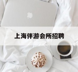 顺德上海伴游会所雇用(上海伴游雇用月入20)