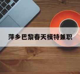 顺德萍乡巴黎春天模特兼职(萍乡巴黎春天模特兼职雇用)
