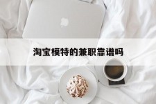 顺德淘宝模特的兼职靠谱吗(淘宝上的兼职模特是实的吗)