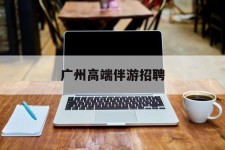 顺德广州高端伴游雇用(广州私家助理伴游雇用)