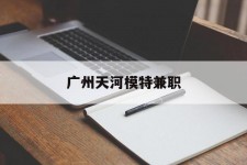 顺德广州天河模特兼职(广州天河区雇用模特)