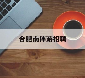 顺德合肥南伴游雇用(合肥导游雇用信息)
