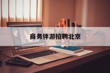 顺德商务伴游雇用北京(北京旅游公司雇用伴游)