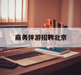 顺德商务伴游雇用北京(北京旅游公司雇用伴游)