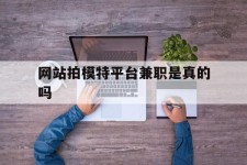 顺德网站拍模特平台兼职是实的吗(网站拍模特平台兼职是实的吗吗)