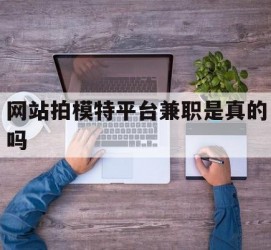 顺德网站拍模特平台兼职是实的吗(网站拍模特平台兼职是实的吗吗)