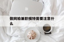 顺德做网拍兼职模特需要留意什么(做网拍模特好欠好)