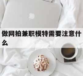 顺德做网拍兼职模特需要留意什么(做网拍模特好欠好)