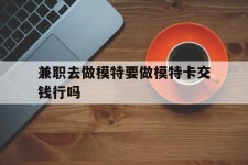 顺德关于兼职去做模特要做模特卡交钱行吗的信息