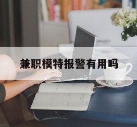 顺德兼职模特报警有用吗(兼职模特上当了报警能要回来钱吗)