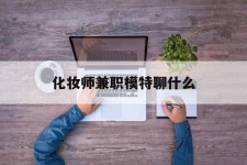顺德化装师兼职模特聊什么(兼职化装师怎么样)